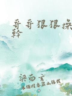 哥哥狠狠操狠狠干