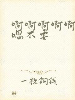 啊啊啊啊啊啊嗯嗯不要