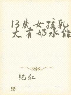 13岁女孩乳房大有奶水能喂奶吗