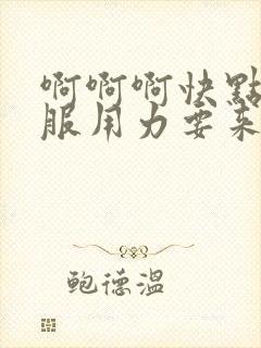 啊啊啊快点好舒服用力要来了