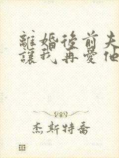 离婚后前夫哭着让我再爱他一次免费阅读