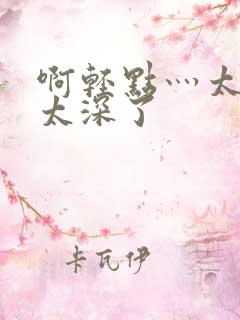 啊轻点灬太粗嗯太深了