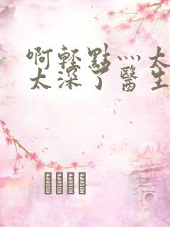 啊轻点灬太粗嗯太深了医生