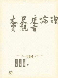 大尺度伦理片免费观看