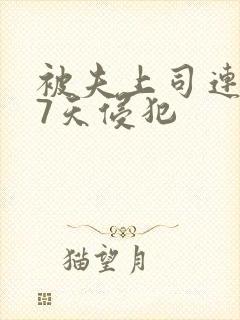 被夫上司连续被7天侵犯