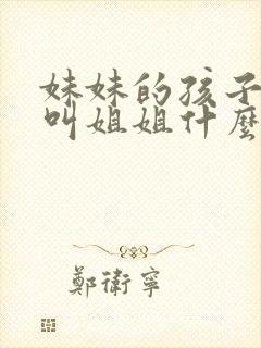 妹妹的孩子应该叫姐姐什么