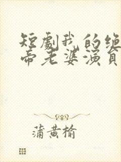 短剧我的绝美女帝老婆演员