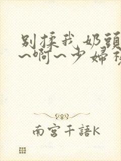 别揉我奶头~嗯~啊~少妇视频