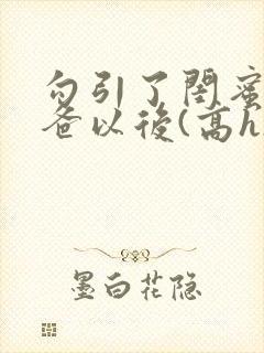 勾引了闺蜜的爸爸以后(高h)小说