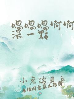 嗯嗯嗯啊啊啊啊深一点