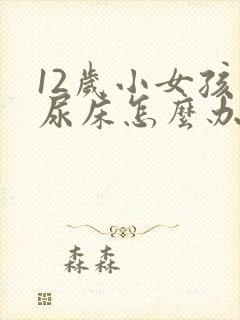 12岁小女孩还尿床怎么办