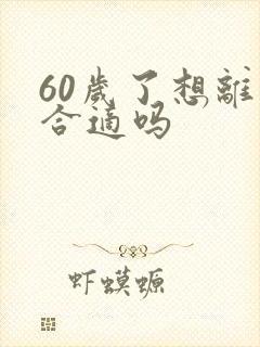 60岁了想离婚合适吗