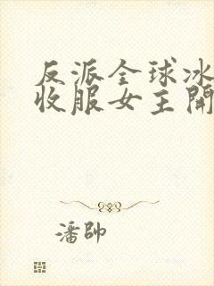 反派全球冰封从收服女主开始