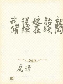 我从娘胎就开始修炼在线阅读阅读全文