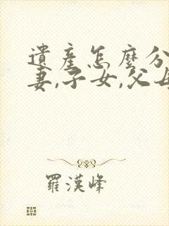 遗产怎么分配夫妻,子女,父母各多少