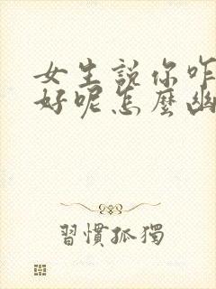 女生说你咋这么好呢怎么幽默回复