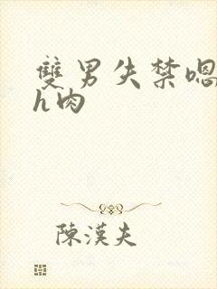 双男失禁嗯啊哈h肉