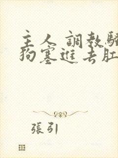 主人 调教骚母狗塞进去肛塞小说