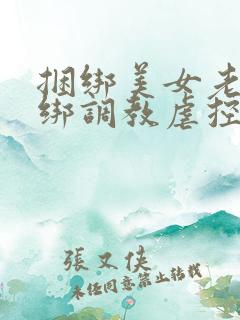 捆绑美女老师捆绑调教虐控制虐待狂