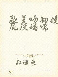 欧美吻胸摸腿揉屁股娇喘