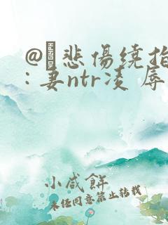 @╯悲伤绕指n: 妻ntr凌 辱 轮回