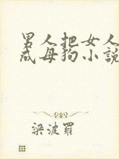 男人把女人调教成母狗小说