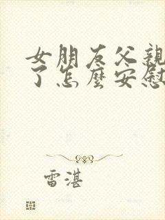 女朋友父亲生病了怎么安慰最暖心的话