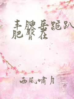 丰腴岳跪趴高撅肥臀在