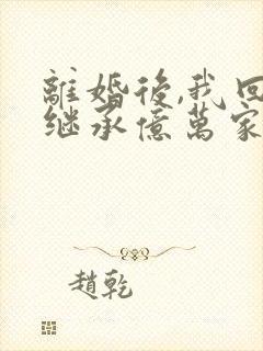 离婚后,我回家继承亿万家产