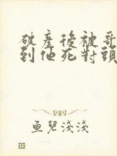 破产后被哥哥扔到他死对头家里