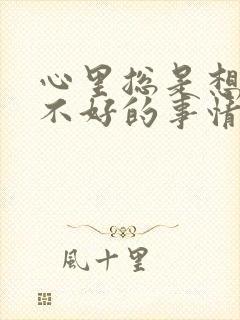 心里总是想一些不好的事情怎么办