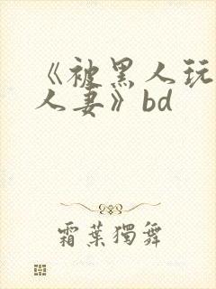 《被黑人玩弄的人妻》bd