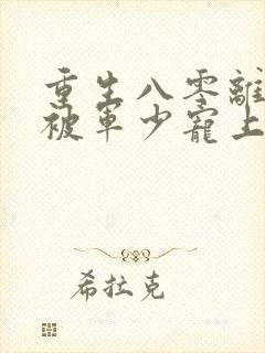 重生八零离婚后被军少宠上天后续