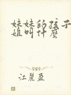 妹妹的孩子叫姐姐叫什么