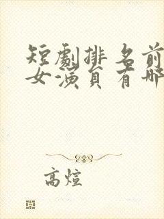 短剧排名前十的女演员有哪些