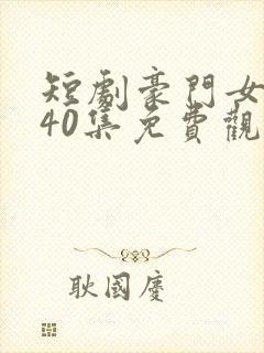 短剧豪门女王第40集免费观看