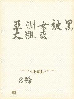 亚洲女被黑人巨大粗爽