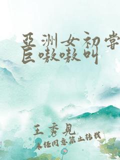 亚洲女初尝黑人巨嗷嗷叫