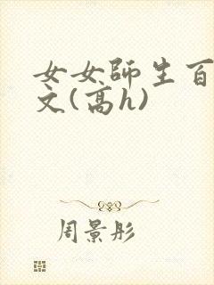 女女师生百合爽文(高h)