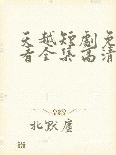 天越短剧免费观看全集高清