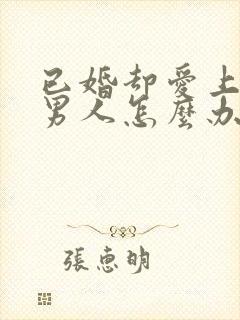 已婚却爱上别的男人怎么办