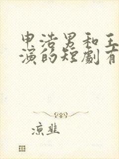 申浩男和王格格演的短剧有哪些