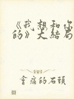 《我想和你好好的》大结局