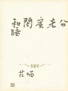 和闺蜜老公互换睡