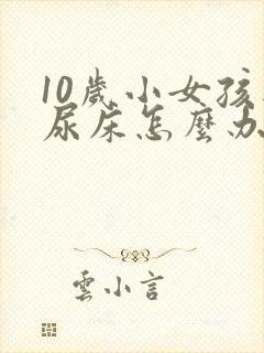 10岁小女孩还尿床怎么办