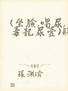 (坐脸,喝尿,毒龙尿壶)贱婊小说