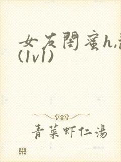 女友闺蜜h,乱(1v1)