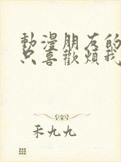 动漫朋友的妹妹只喜欢烦我