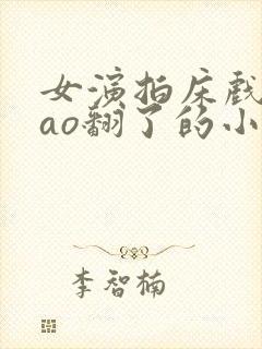 女演拍床戏被cao翻了的小说