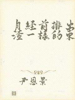 月经前排出豆腐渣一样的东西